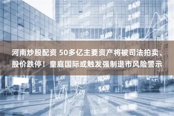 河南炒股配资 50多亿主要资产将被司法拍卖、股价跌停！皇庭国际或触发强制退市风险警示