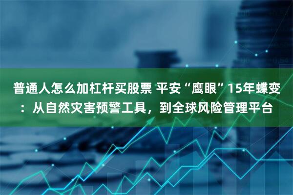 普通人怎么加杠杆买股票 平安“鹰眼”15年蝶变：从自然灾害预警工具，到全球风险管理平台