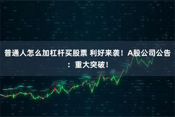 普通人怎么加杠杆买股票 利好来袭！A股公司公告：重大突破！