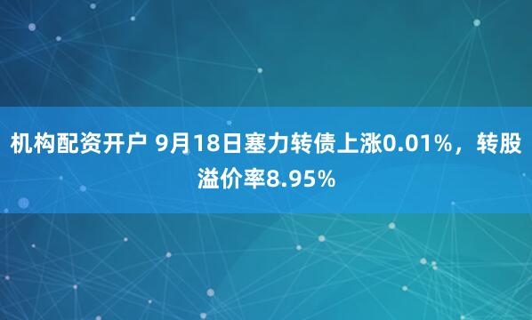 机构配资开户 9月18日塞力转债上涨0.01%，转股溢价率8.95%