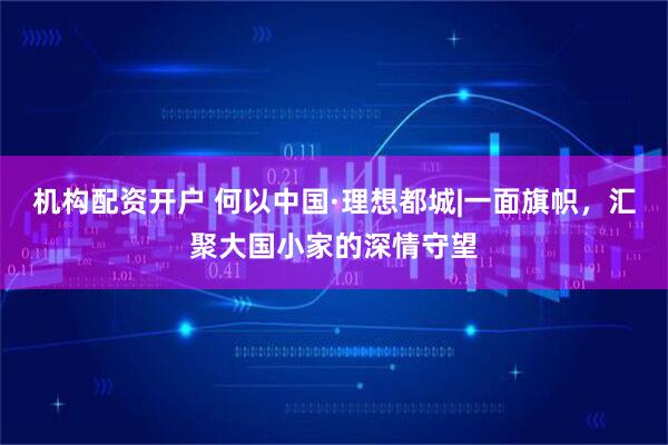机构配资开户 何以中国·理想都城|一面旗帜，汇聚大国小家的深情守望