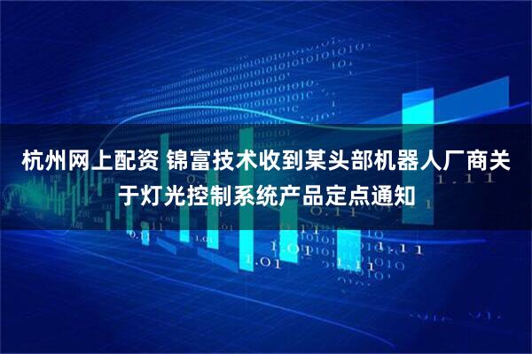 杭州网上配资 锦富技术收到某头部机器人厂商关于灯光控制系统产品定点通知