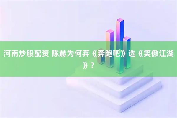 河南炒股配资 陈赫为何弃《奔跑吧》选《笑傲江湖》？