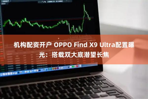 机构配资开户 OPPO Find X9 Ultra配置曝光：搭载双大底潜望长焦