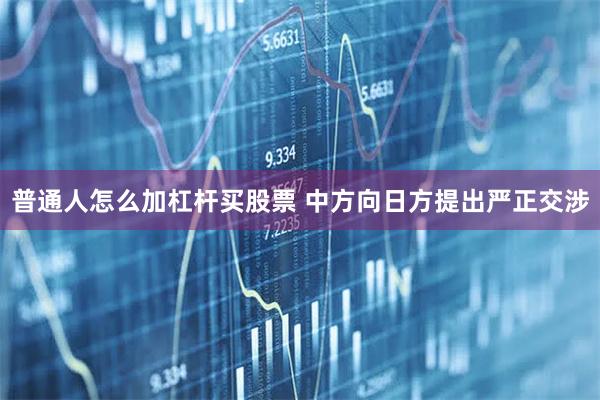普通人怎么加杠杆买股票 中方向日方提出严正交涉