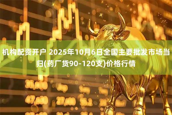 机构配资开户 2025年10月6日全国主要批发市场当归(药厂货90-120支)价格行情