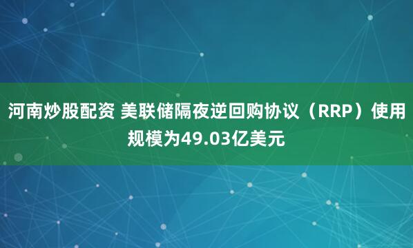 河南炒股配资 美联储隔夜逆回购协议（RRP）使用规模为49.03亿美元