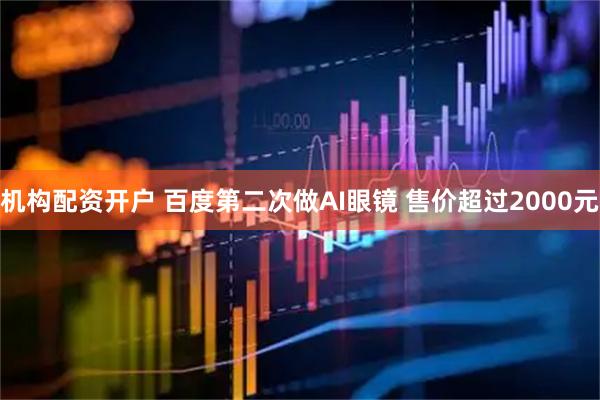 机构配资开户 百度第二次做AI眼镜 售价超过2000元
