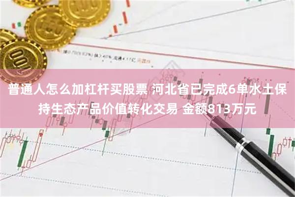 普通人怎么加杠杆买股票 河北省已完成6单水土保持生态产品价值转化交易 金额813万元