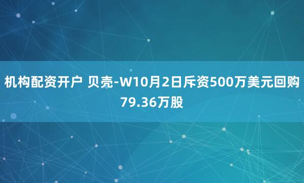 机构配资开户 贝壳-W10月2日斥资500万美元回购79.36万股