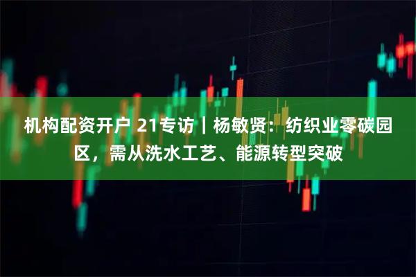 机构配资开户 21专访｜杨敏贤：纺织业零碳园区，需从洗水工艺、能源转型突破