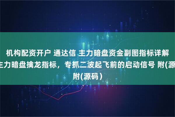 机构配资开户 通达信 主力暗盘资金副图指标详解：主力暗盘擒龙指标，专抓二波起飞前的启动信号 附(源码）