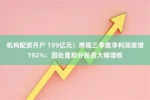 机构配资开户 199亿元！携程三季度净利润激增192%：因处置部分投资大幅增收