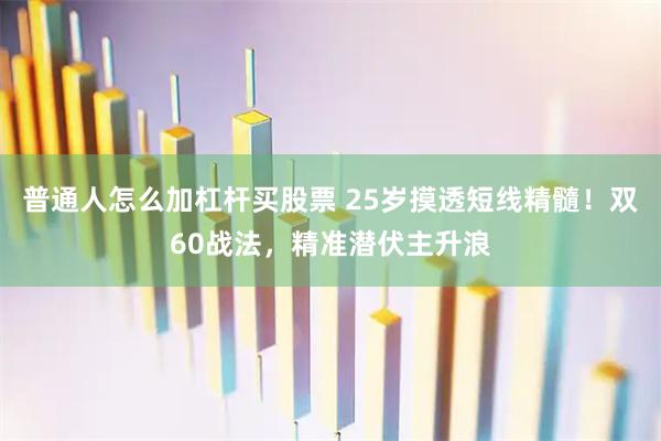 普通人怎么加杠杆买股票 25岁摸透短线精髓！双60战法，精准潜伏主升浪