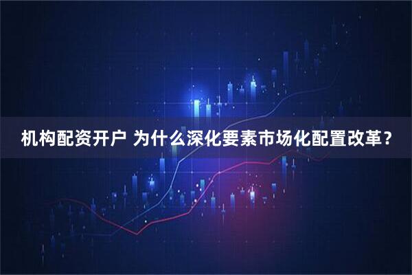 机构配资开户 为什么深化要素市场化配置改革？