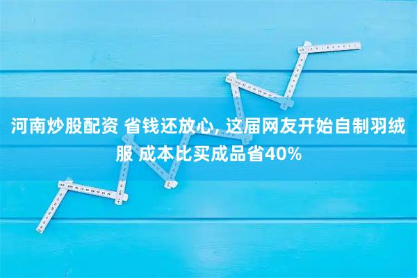 河南炒股配资 省钱还放心, 这届网友开始自制羽绒服 成本比买成品省40%