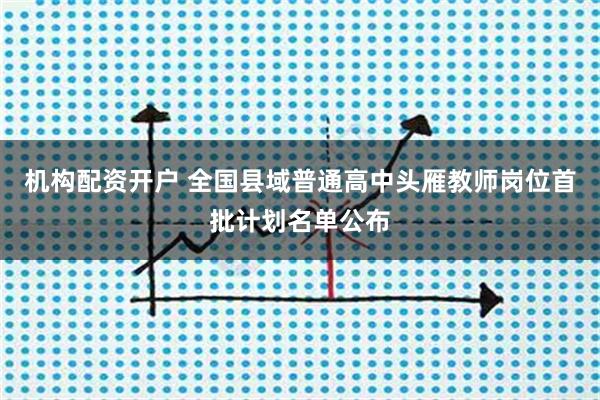 机构配资开户 全国县域普通高中头雁教师岗位首批计划名单公布
