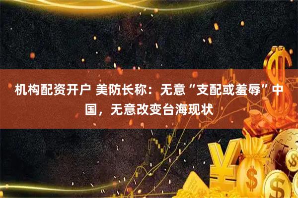 机构配资开户 美防长称：无意“支配或羞辱”中国，无意改变台海现状