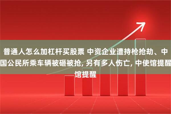 普通人怎么加杠杆买股票 中资企业遭持枪抢劫、中国公民所乘车辆被砸被抢, 另有多人伤亡, 中使馆提醒