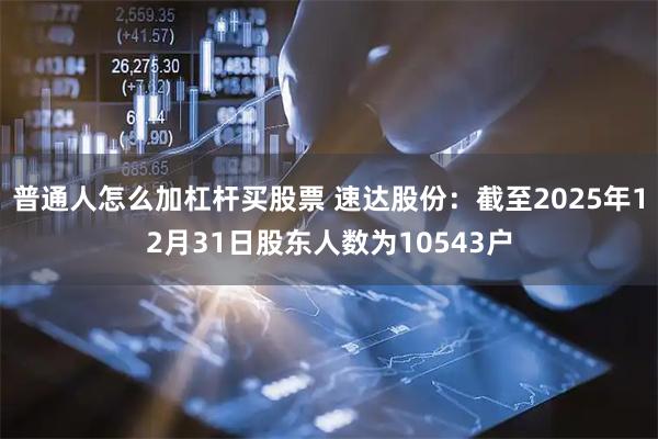 普通人怎么加杠杆买股票 速达股份：截至2025年12月31日股东人数为10543户