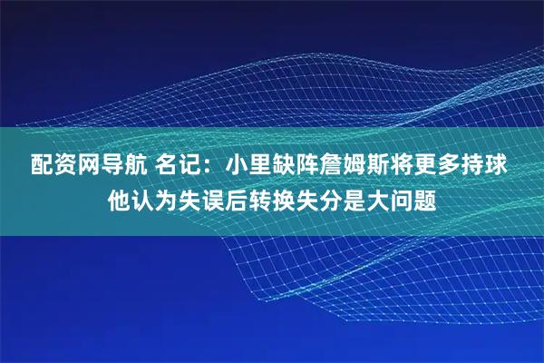 配资网导航 名记：小里缺阵詹姆斯将更多持球 他认为失误后转换失分是大问题