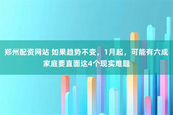 郑州配资网站 如果趋势不变，1月起，可能有六成家庭要直面这4个现实难题