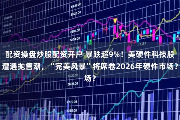 配资操盘炒股配资开户 暴跌超9%！美硬件科技股遭遇抛售潮，“完美风暴”将席卷2026年硬件市场？