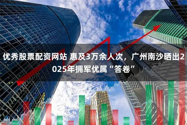 优秀股票配资网站 惠及3万余人次，广州南沙晒出2025年拥军优属“答卷”