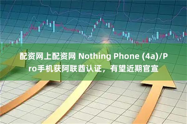 配资网上配资网 Nothing Phone (4a)/Pro手机获阿联酋认证，有望近期官宣