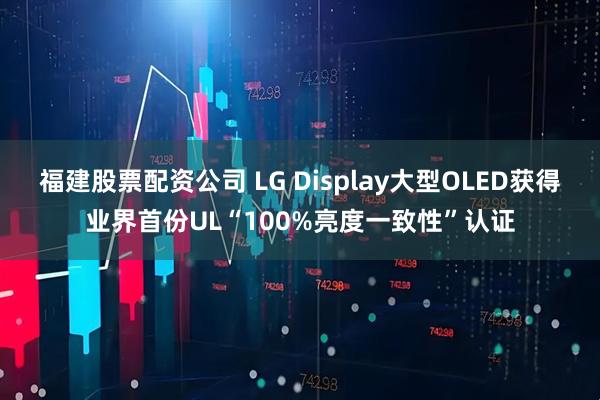 福建股票配资公司 LG Display大型OLED获得业界首份UL“100%亮度一致性”认证