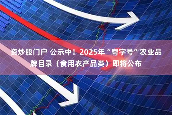 资炒股门户 公示中！2025年“粤字号”农业品牌目录（食用农产品类）即将公布