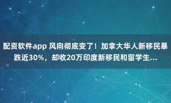 配资软件app 风向彻底变了！加拿大华人新移民暴跌近30%，却收20万印度新移民和留学生...