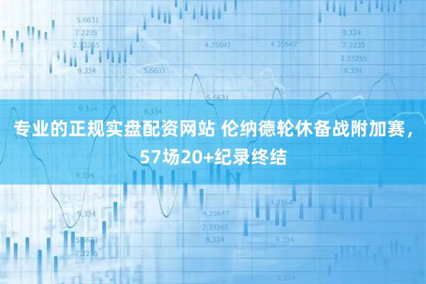 专业的正规实盘配资网站 伦纳德轮休备战附加赛，57场20+纪录终结
