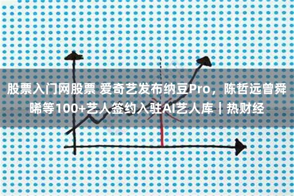 股票入门网股票 爱奇艺发布纳豆Pro，陈哲远曾舜晞等100+艺人签约入驻AI艺人库｜热财经