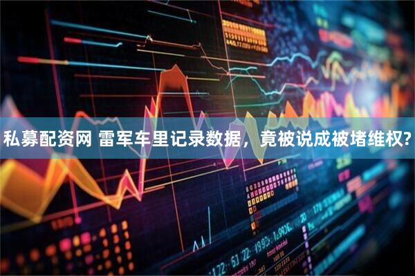 私募配资网 雷军车里记录数据，竟被说成被堵维权?