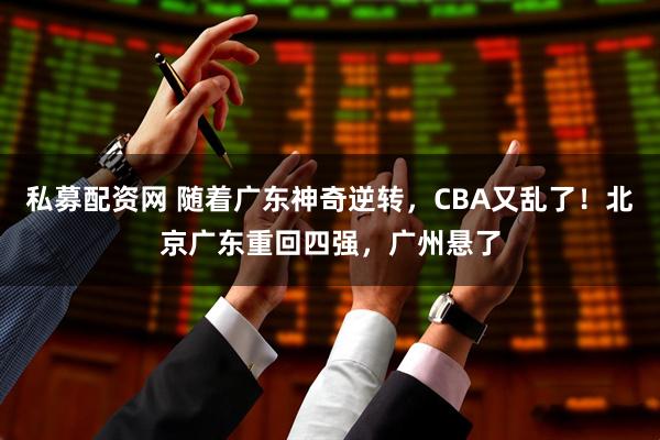 私募配资网 随着广东神奇逆转，CBA又乱了！北京广东重回四强，广州悬了