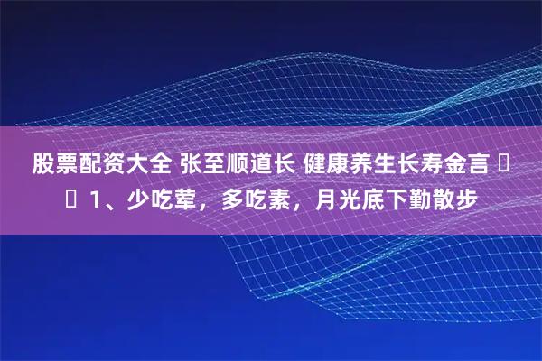 股票配资大全 张至顺道长 健康养生长寿金言 ​​1、少吃荤，多吃素，月光底下勤散步