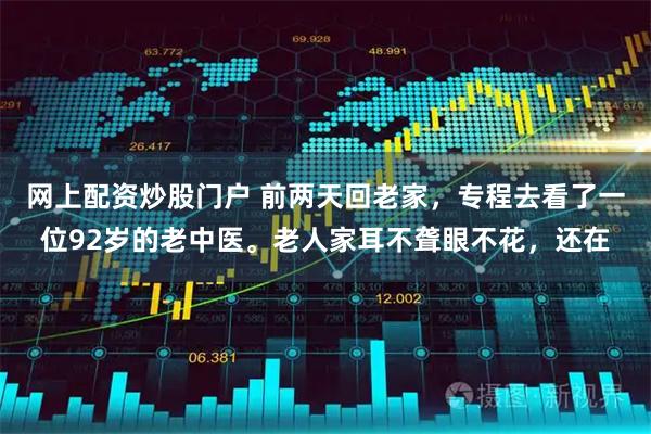 网上配资炒股门户 前两天回老家，专程去看了一位92岁的老中医。老人家耳不聋眼不花，还在