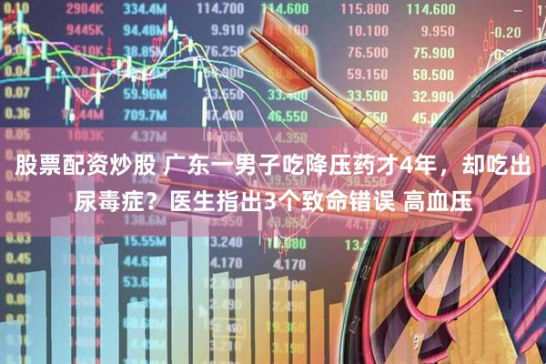股票配资炒股 广东一男子吃降压药才4年，却吃出尿毒症？医生指出3个致命错误 高血压