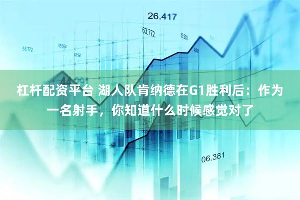 杠杆配资平台 湖人队肯纳德在G1胜利后：作为一名射手，你知道什么时候感觉对了