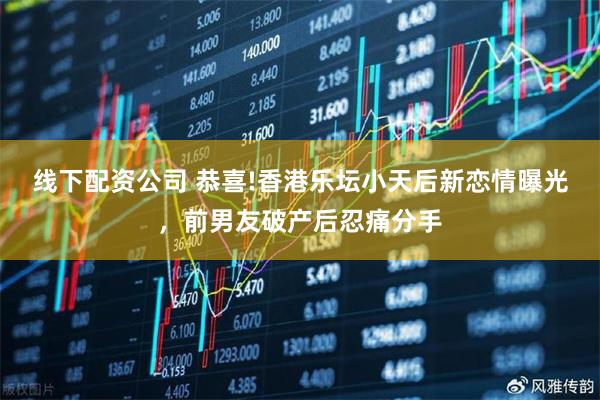 线下配资公司 恭喜!香港乐坛小天后新恋情曝光，前男友破产后忍痛分手