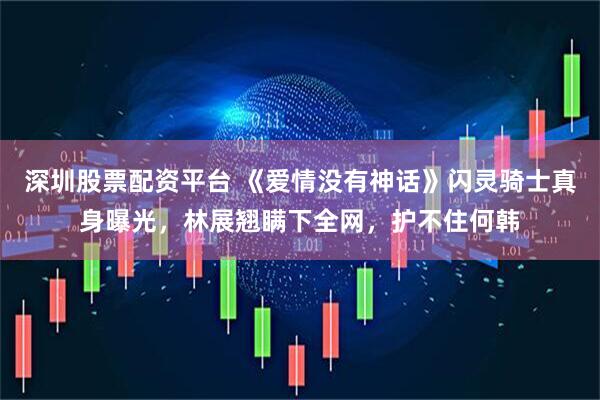 深圳股票配资平台 《爱情没有神话》闪灵骑士真身曝光，林展翘瞒下全网，护不住何韩