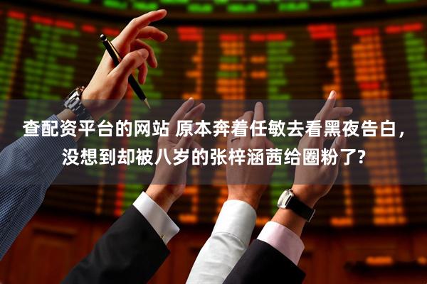 查配资平台的网站 原本奔着任敏去看黑夜告白，没想到却被八岁的张梓涵茜给圈粉了?