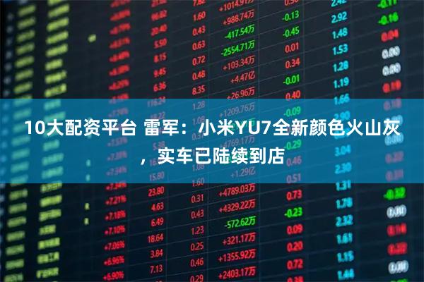 10大配资平台 雷军：小米YU7全新颜色火山灰，实车已陆续到店