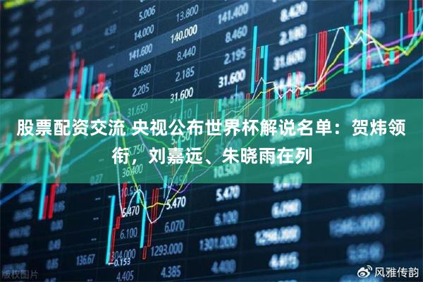 股票配资交流 央视公布世界杯解说名单：贺炜领衔，刘嘉远、朱晓雨在列