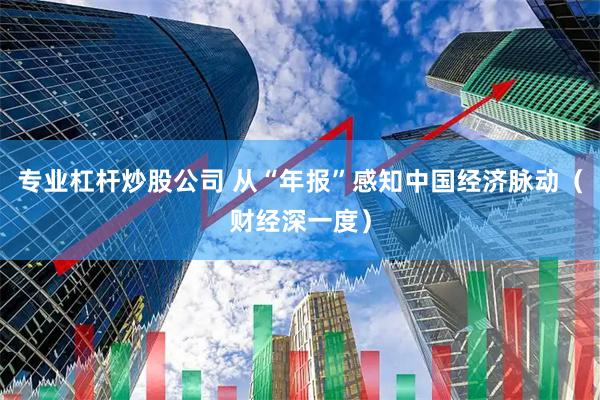 专业杠杆炒股公司 从“年报”感知中国经济脉动（财经深一度）