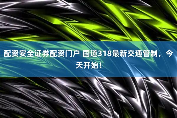 配资安全证券配资门户 国道318最新交通管制，今天开始！