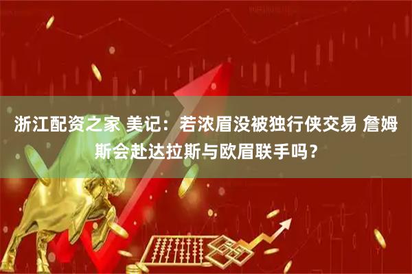 浙江配资之家 美记：若浓眉没被独行侠交易 詹姆斯会赴达拉斯与欧眉联手吗？